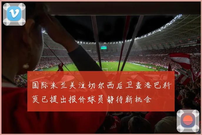 国际米兰关注切尔西后卫查洛巴科莫已提出报价球员静待新机会